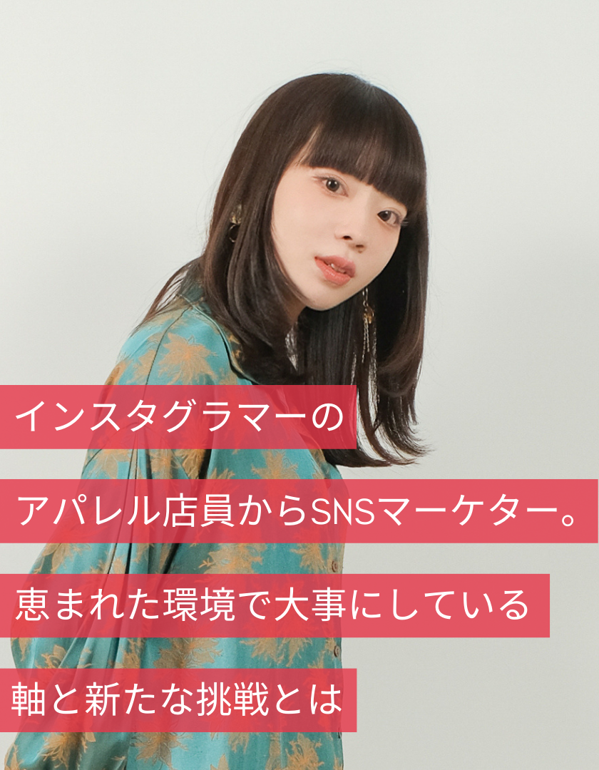 インスタグラマーのアパレル店員からSNSマーケターへ。恵まれた環境で大事にしている軸と新たな挑戦とは