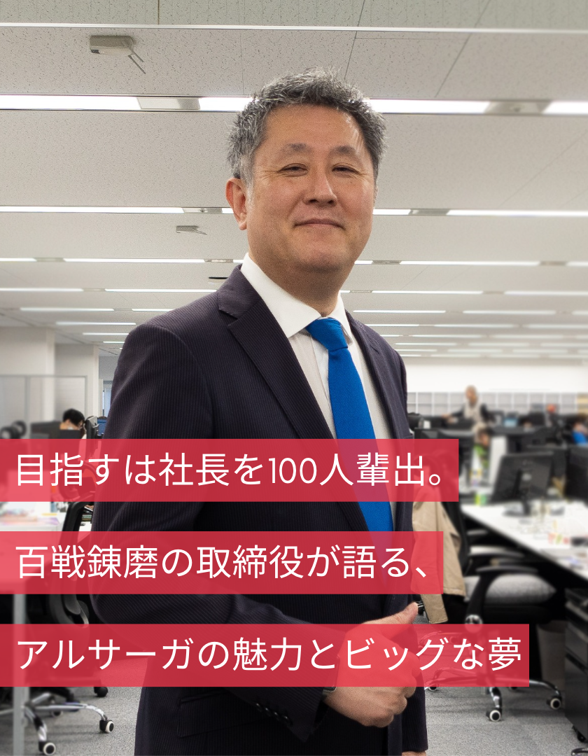 目指すは社長を100人輩出。百戦錬磨の取締役が語る、アルサーガの魅力とビッグな夢