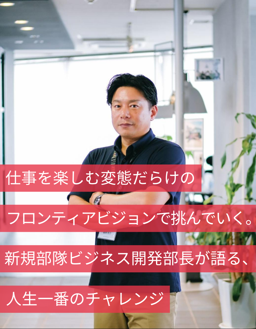 仕事を楽しむ変態だらけのフロンティアビジョンで挑んでいく。新規部隊ビジネス開発部長が語る、人生一番のチャレンジ