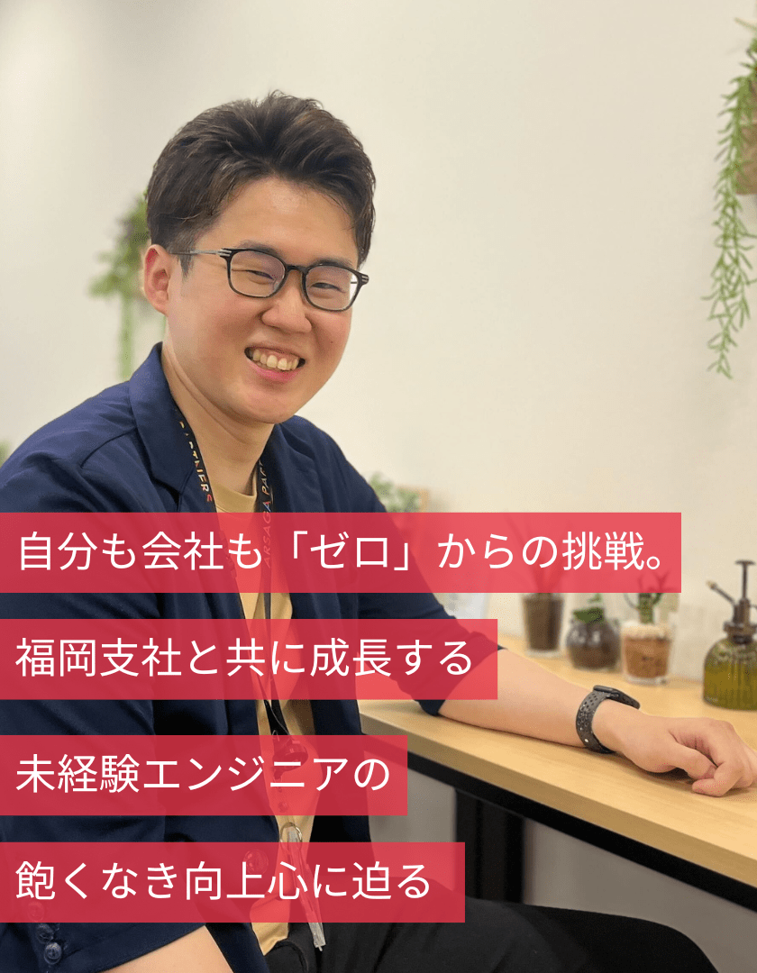 自分も会社も「ゼロ」からの挑戦。福岡支社と共に成長する未経験エンジニアの飽くなき向上心に迫る