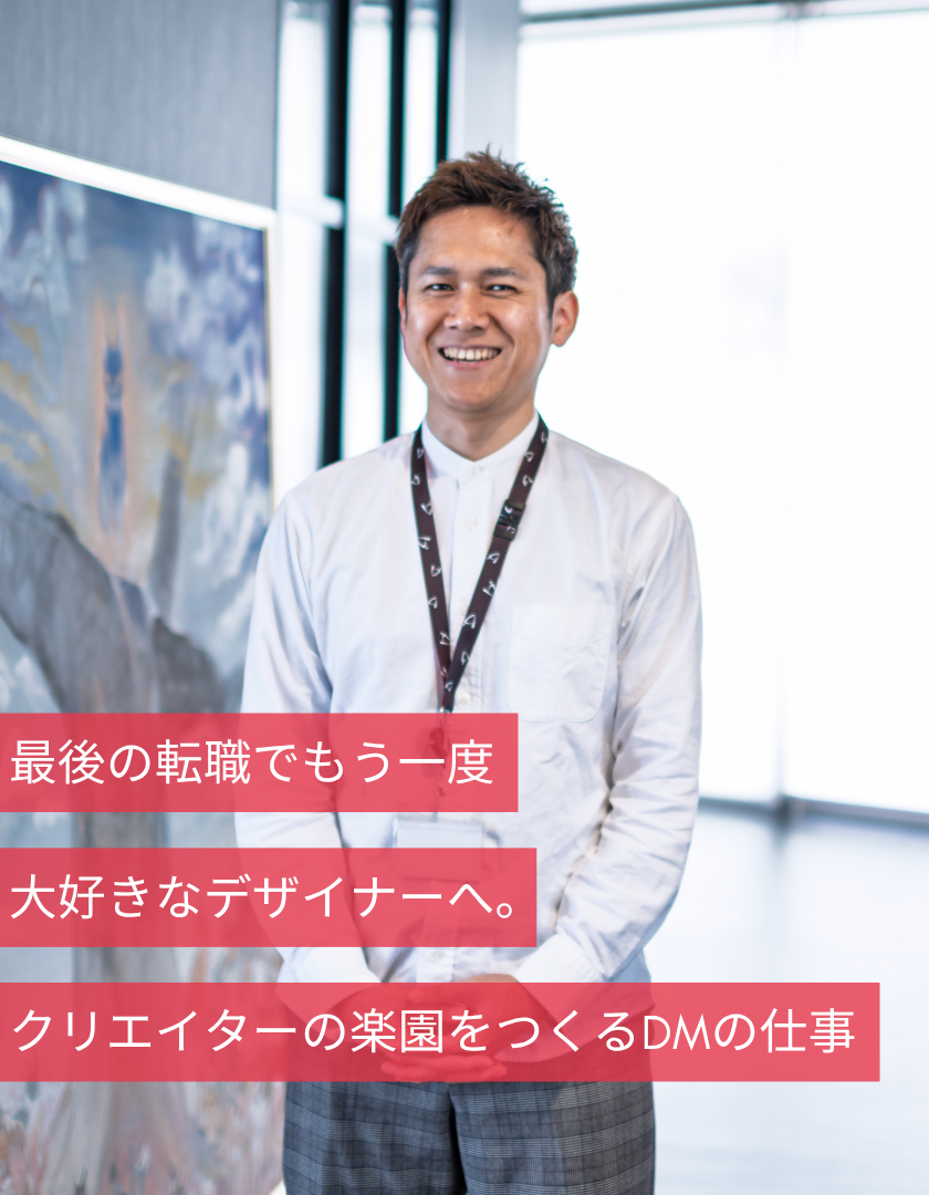 最後の転職でもう一度大好きなデザイナーへ。クリエイターの楽園をつくるDMの仕事
