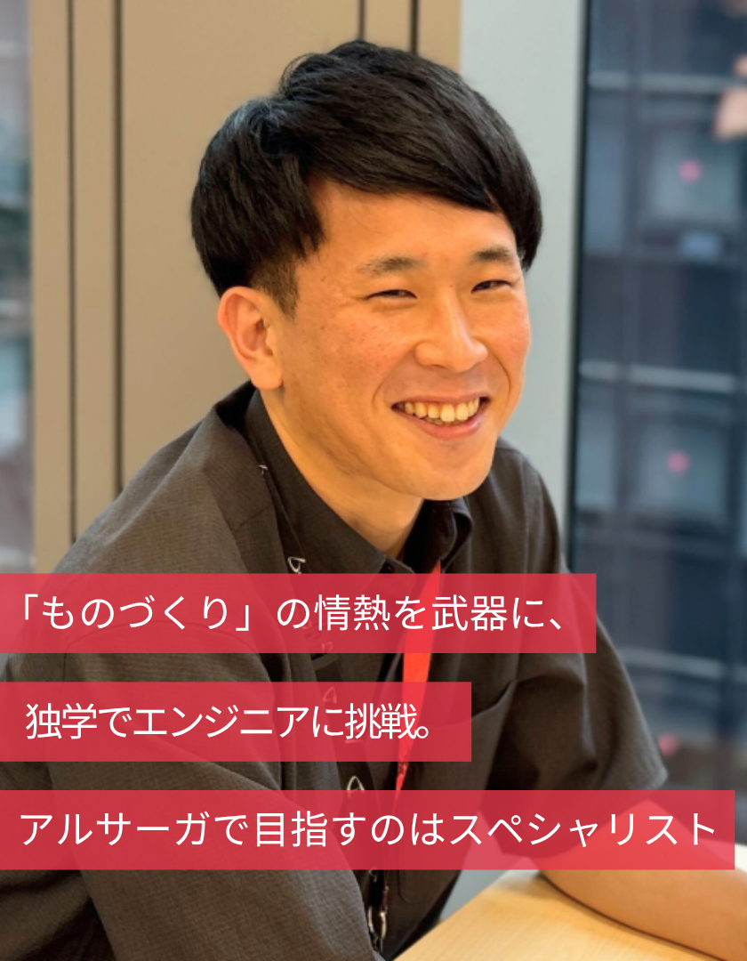 「ものづくり」の情熱を武器に、独学でエンジニアに挑戦。アルサーガで目指すのはスペシャリスト